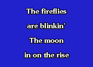 The fireflies

are blinkin'
The moon

in on the rise
