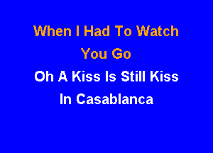 When I Had To Watch
You Go
Oh A Kiss Is Still Kiss

In Casablanca