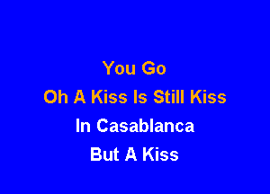 You Go
0h A Kiss Is Still Kiss

In Casablanca
But A Kiss