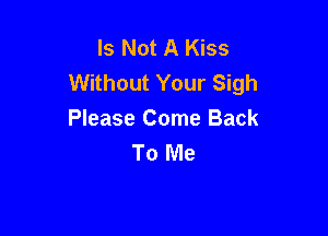 Is Not A Kiss
Without Your Sigh

Please Come Back
To Me