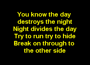You know the day
destroys the night
Night divides the day
Try to run try to hide
Break on through to
the other side
