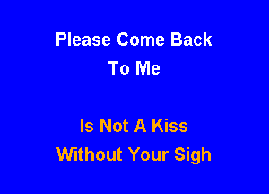 Please Come Back
To Me

Is Not A Kiss
Without Your Sigh