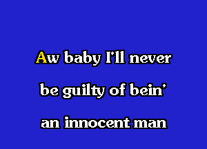 Aw baby I'll never

be guilty of bein'

an innocent man