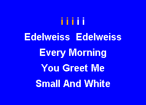Edelweiss Edelweiss

Every Morning
You Greet Me
Small And White
