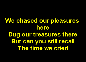 We chased our pleasures
here
Dug our treasures there
But can you still recall
The time we cried