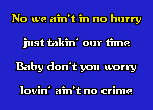 No we ain't in no hurry
just takin' our time
Baby don't you worry

lovin' ain't no crime