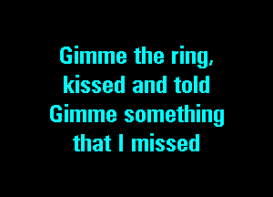 Gimme the ring,
kissed and told

Gimme something
that I missed