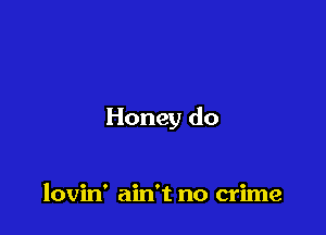 Honey do

lovin' ain't no crime