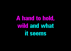 A hand to hold,

wild and what
it seems
