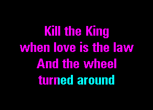 Kill the King
when love is the law

And the wheel
turned around