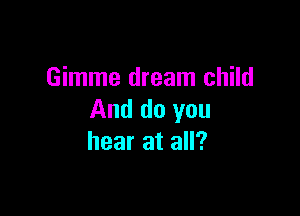 Gimme dream child

And do you
hear at all?