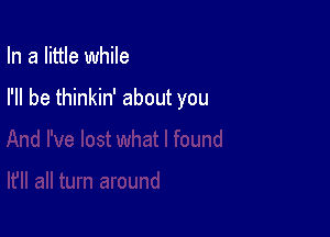 In a little while

I'll be thinkin' about you