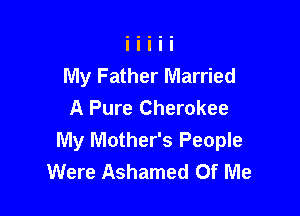 My Father Married
A Pure Cherokee

My Mother's People
Were Ashamed Of Me