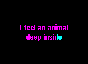 I feel an animal

deep inside