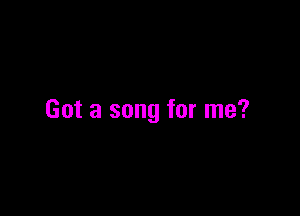 Got a song for me?