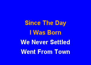 Since The Day
lWas Born

We Never Settled
Went From Town