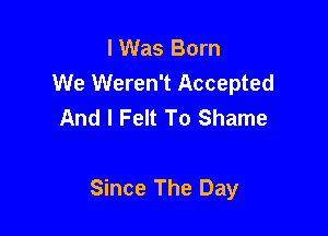 I Was Born
We Weren't Accepted
And I Felt To Shame

Since The Day