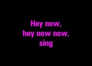 Hey now.

hey now now,
sing