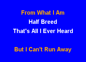 From What I Am
Half Breed
That's All I Ever Heard

But I Can't Run Away