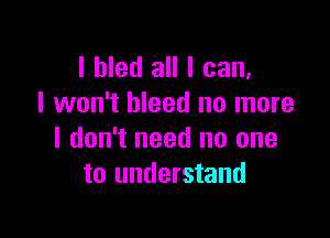 I bled all I can,
I won't bleed no more

I don't need no one
to understand