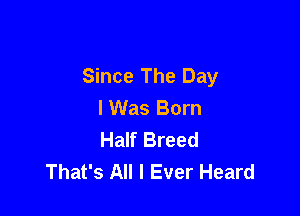 Since The Day
I Was Born

Half Breed
That's All I Ever Heard
