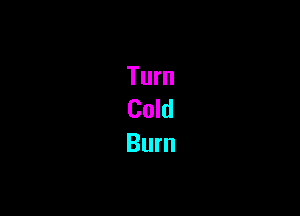 Turn
Cold

Burn