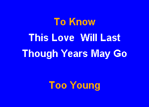 To Know
This Love Will Last

Though Years May Go

Too Young