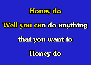 Honey do

Well you can do anything

that you want to

Honey do