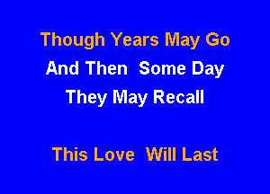 Though Years May Go
And Then Some Day

They May Recall

This Love Will Last