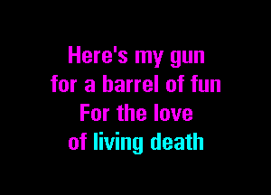 Here's my gun
for a barrel of fun

Forthelove
of living death
