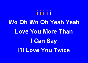 W0 Oh W0 Oh Yeah Yeah

Love You More Than
I Can Say
I'll Love You Twice