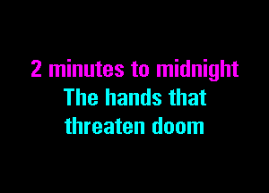 2 minutes to midnight

The hands that
threaten doom