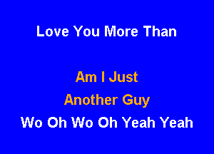 Love You More Than

Am I Just

Another Guy
W0 Oh W0 Oh Yeah Yeah