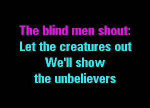 The blind men shout
Let the creatures out

We'll show
the unbelievers