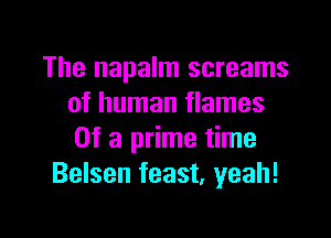 The napalm screams
of human flames

Of a prime time
Belsen feast, yeah!