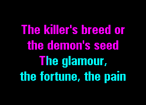 The killer's breed or
the demon's seed

The glamour,
the fortune, the pain