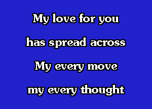 My love for you

has spread across

My every move

my every thought