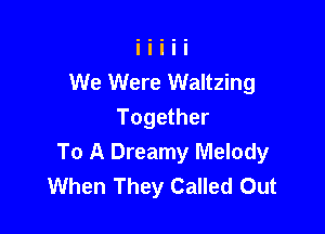 We Were Waltzing

Together
To A Dreamy Melody
When They Called Out