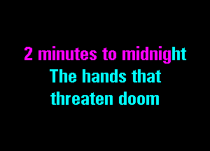 2 minutes to midnight

The hands that
threaten doom