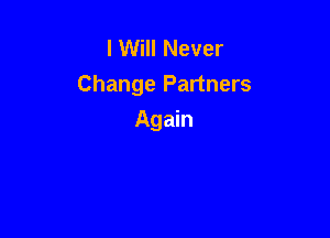 I Will Never
Change Partners

Again