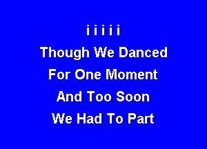 Though We Danced

For One Moment
And Too Soon
We Had To Part