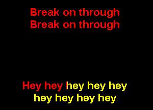 Break on through
Break on through

Hey hey hey hey hey
hey hey hey hey