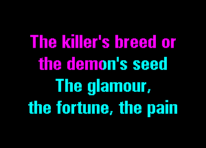 The killer's breed or
the demon's seed

The glamour,
the fortune, the pain