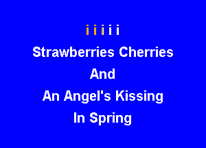 Strawberries Cherries
And

An Angel's Kissing

In Spring