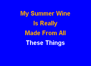 My Summer Wine
Is Really
Made From All

These Things