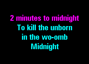 2 minutes to midnight
To kill the unborn

in the wo-omb
Midnight