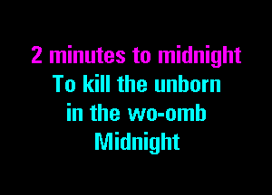 2 minutes to midnight
To kill the unborn

in the wo-omb
Midnight