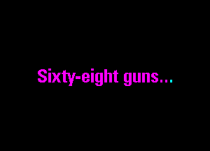 Sixty-eight guns...