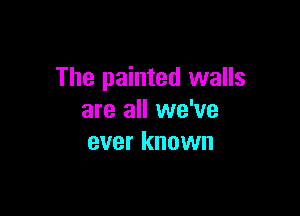 The painted walls

are all we've
ever known