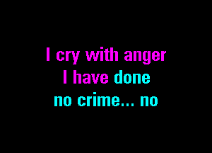 I cry with anger

l have done
no crime... no